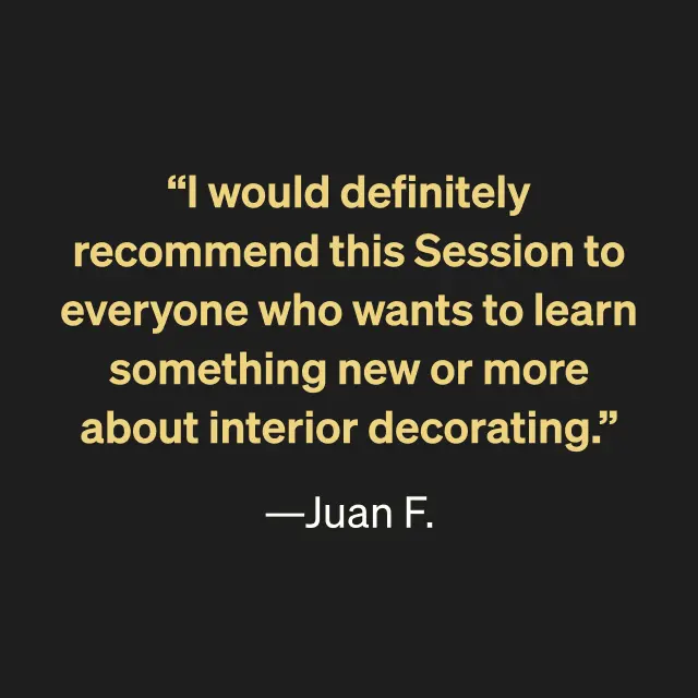 "I would definitely recommend this Session to everyone who wants to learn something new or more about interior decorating." --Juan F.