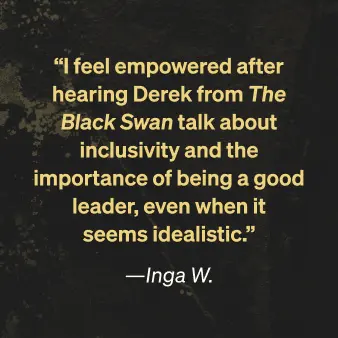 Inga W. says "I feel empowered after hearing Derek from The Black Swan talk about inclusivity and the importance of being a good leader, even when it seems idealistic."