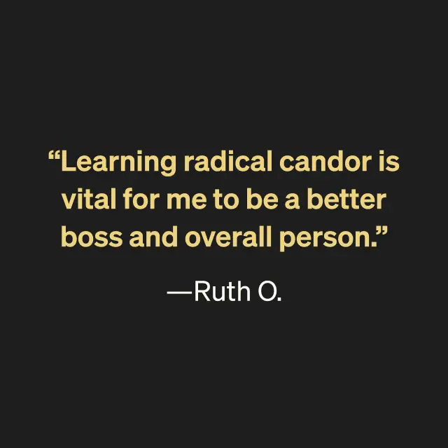 "Learning radical candor is vital for me to be a better boss and overall person." -Ruth O. 