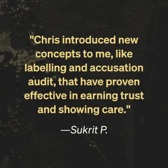 Sukrit P. says "Chris introduced new concepts to me, like labelling and accusation audit, that have proven effective in earning trust and showing care."