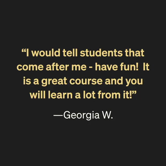 "I would tell students that come after me - have fun! It is a great course and you will learn a lot from it!" --Georgia W.