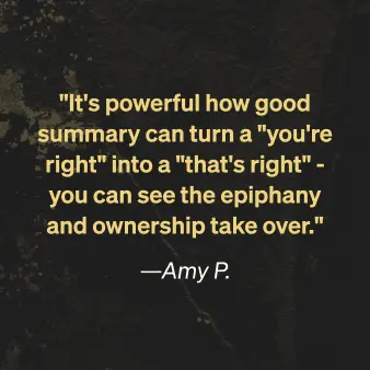 Amy P. says "It's powerful how good summary can turn a "you're right" into a "that's right"' - you can see the epiphany and ownership take over."